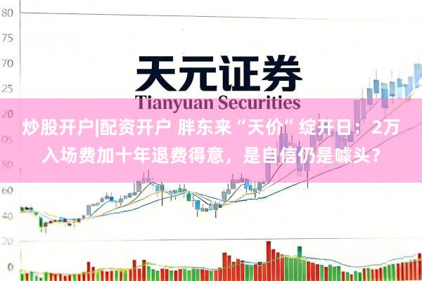 炒股开户|配资开户 胖东来“天价”绽开日：2万入场费加十年退费得意，是自信仍是噱头？