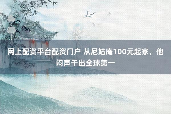 网上配资平台配资门户 从尼姑庵100元起家，他闷声干出全球第一