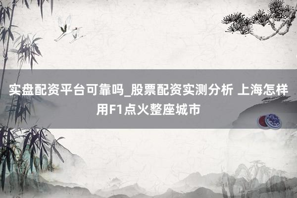 实盘配资平台可靠吗_股票配资实测分析 上海怎样用F1点火整座城市