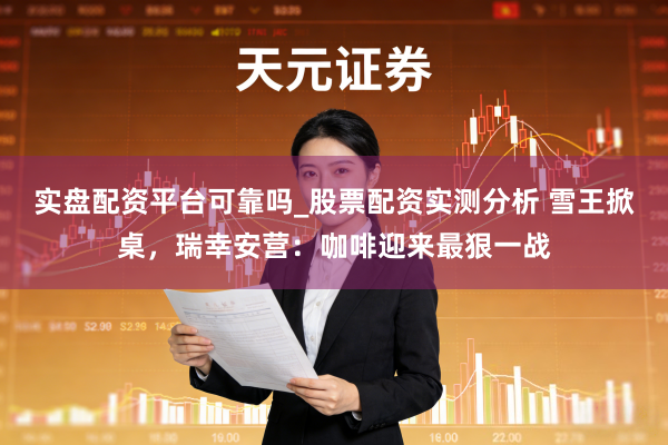 实盘配资平台可靠吗_股票配资实测分析 雪王掀桌，瑞幸安营：咖啡迎来最狠一战