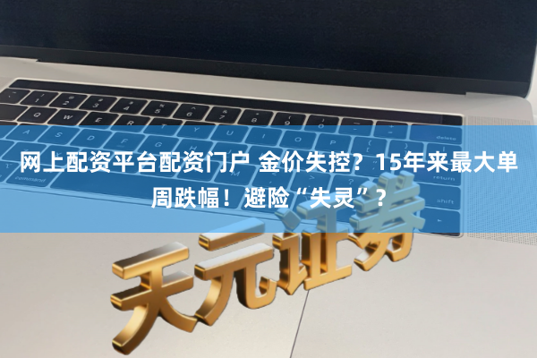 网上配资平台配资门户 金价失控？15年来最大单周跌幅！避险“失灵”？