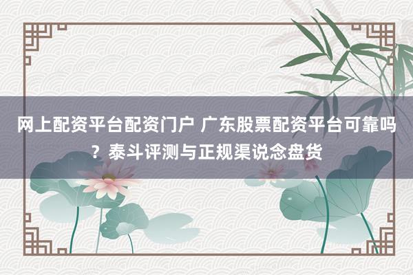 网上配资平台配资门户 广东股票配资平台可靠吗？泰斗评测与正规渠说念盘货