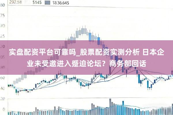 实盘配资平台可靠吗_股票配资实测分析 日本企业未受邀进入蹙迫论坛？商务部回话