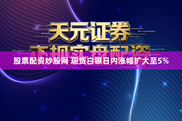 股票配资炒股网 现货白银日内涨幅扩大至5%