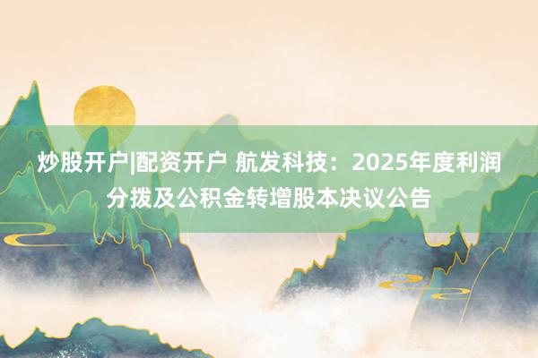 炒股开户|配资开户 航发科技：2025年度利润分拨及公积金转增股本决议公告