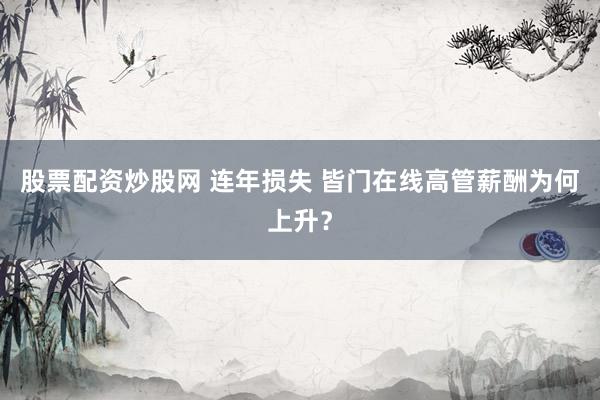 股票配资炒股网 连年损失 皆门在线高管薪酬为何上升？