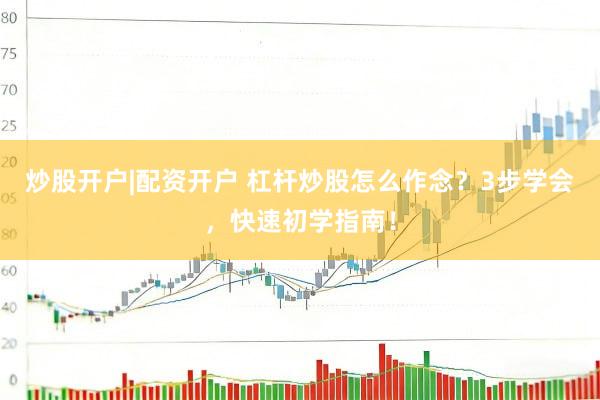 炒股开户|配资开户 杠杆炒股怎么作念？3步学会，快速初学指南！