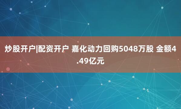炒股开户|配资开户 嘉化动力回购5048万股 金额4.49亿元
