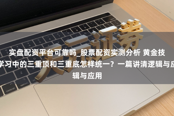 实盘配资平台可靠吗_股票配资实测分析 黄金技巧学习中的三重顶和三重底怎样统一？一篇讲清逻辑与应用