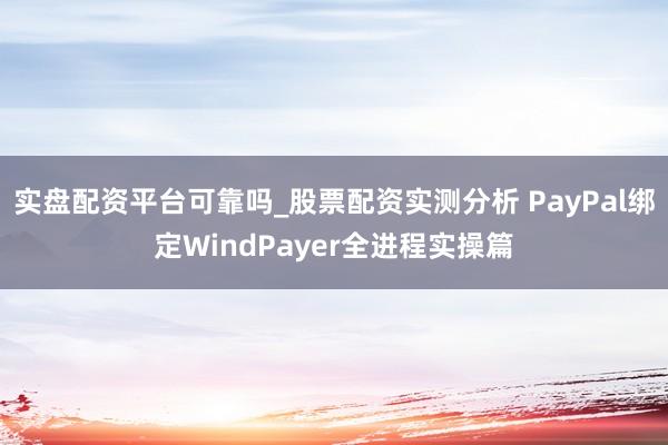 实盘配资平台可靠吗_股票配资实测分析 PayPal绑定WindPayer全进程实操篇