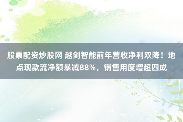股票配资炒股网 越剑智能前年营收净利双降！地点现款流净额暴减88%，销售用度增超四成