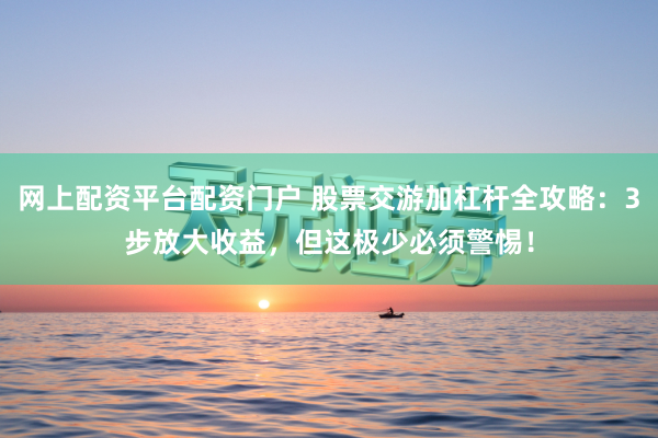 网上配资平台配资门户 股票交游加杠杆全攻略：3步放大收益，但这极少必须警惕！