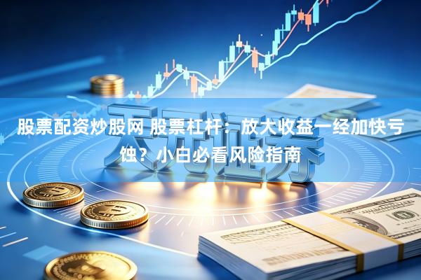 股票配资炒股网 股票杠杆:放大收益一经加快亏蚀?小白必看风险指南