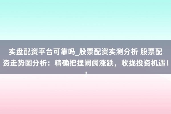 实盘配资平台可靠吗_股票配资实测分析 股票配资走势图分析：精确把捏阛阓涨跌，收拢投资机遇！