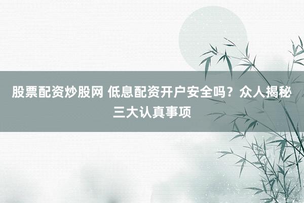 股票配资炒股网 低息配资开户安全吗？众人揭秘三大认真事项