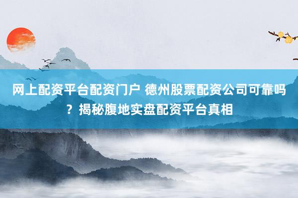 网上配资平台配资门户 德州股票配资公司可靠吗？揭秘腹地实盘配资平台真相