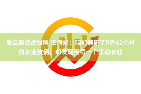 股票配资炒股网 王海娟：咱们调研了9省42个村的农业技俩，却发现莫得一个策动农业