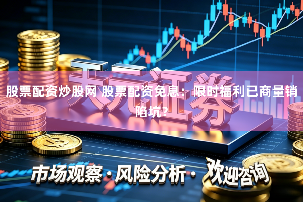 股票配资炒股网 股票配资免息：限时福利已商量销陷坑？