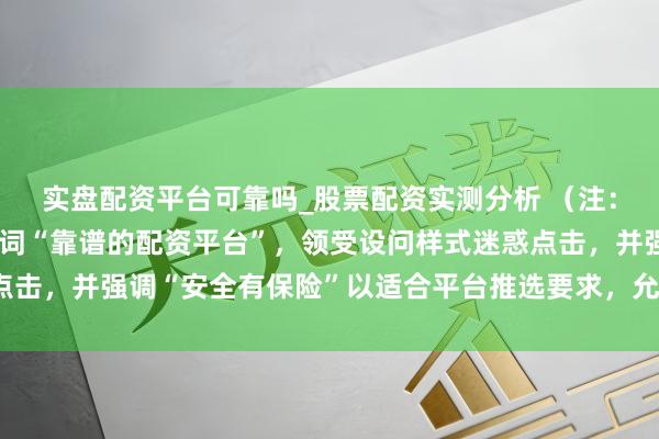 实盘配资平台可靠吗_股票配资实测分析 （注：标题共，包含中枢要津词“靠谱的配资平台”，领受设问样式迷惑点击，并强调“安全有保险”以适合平台推选要求，允洽自媒体传播。）