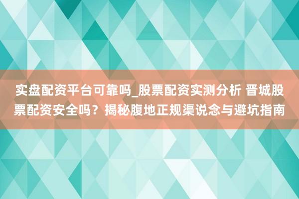 实盘配资平台可靠吗_股票配资实测分析 晋城股票配资安全吗？揭秘腹地正规渠说念与避坑指南