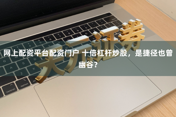 网上配资平台配资门户 十倍杠杆炒股，是捷径也曾幽谷？