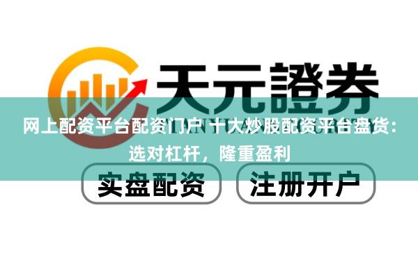 网上配资平台配资门户 十大炒股配资平台盘货：选对杠杆，隆重盈利