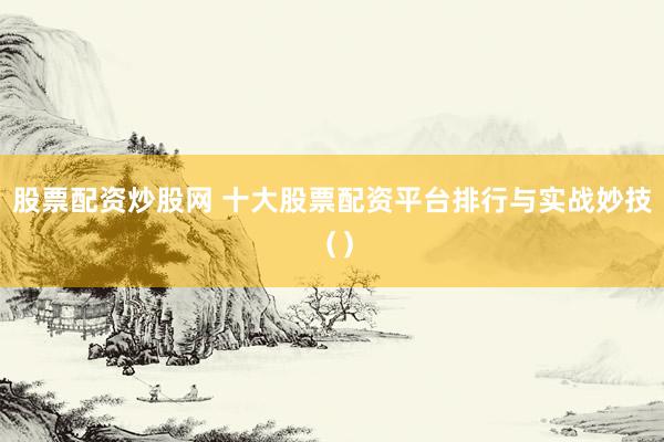 股票配资炒股网 十大股票配资平台排行与实战妙技（）