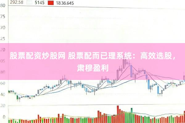 股票配资炒股网 股票配而已理系统：高效选股，肃穆盈利