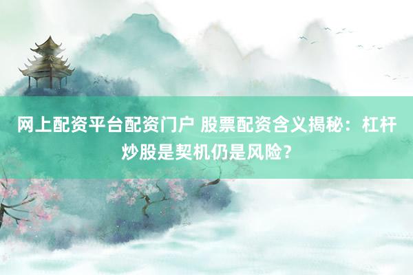 网上配资平台配资门户 股票配资含义揭秘：杠杆炒股是契机仍是风险？