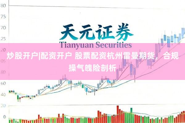 炒股开户|配资开户 股票配资杭州雷曼期货，合规操气魄险剖析