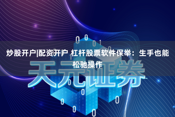 炒股开户|配资开户 杠杆股票软件保举：生手也能松驰操作