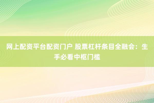 网上配资平台配资门户 股票杠杆条目全融会：生手必看中枢门槛