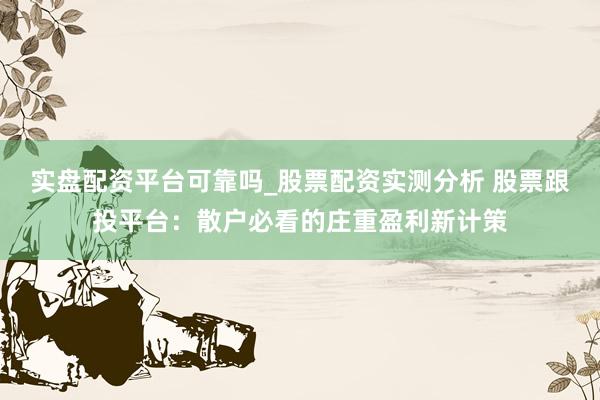 实盘配资平台可靠吗_股票配资实测分析 股票跟投平台：散户必看的庄重盈利新计策