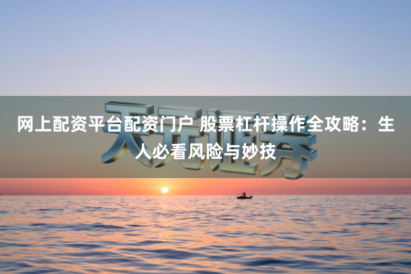 网上配资平台配资门户 股票杠杆操作全攻略：生人必看风险与妙技