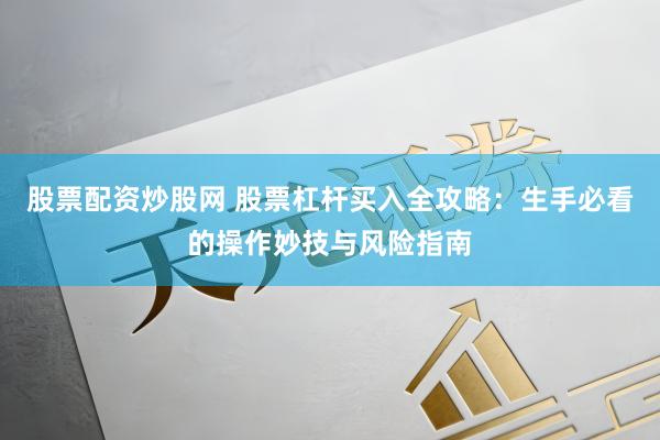 股票配资炒股网 股票杠杆买入全攻略：生手必看的操作妙技与风险指南