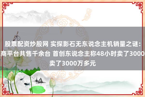 股票配资炒股网 实探影石无东说念主机销量之谜：三大电商平台共售千余台 首创东说念主称48小时卖了3000万多元