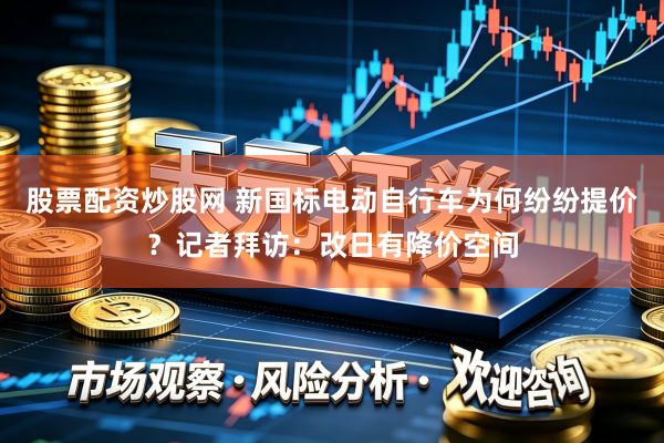 股票配资炒股网 新国标电动自行车为何纷纷提价?记者拜访:改日有降价空间