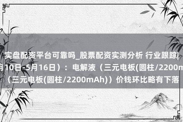 实盘配资平台可靠吗_股票配资实测分析 行业跟踪|锂电电解液材料(5月10日-5月16日):电解液(三元电板(圆柱/2200mAh))价钱环比略有下落