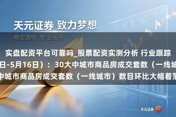 实盘配资平台可靠吗_股票配资实测分析 行业跟踪|房地产市集(5月10日-5月16日):30大中城市商品房成交套数(一线城市)数目环比大幅着落