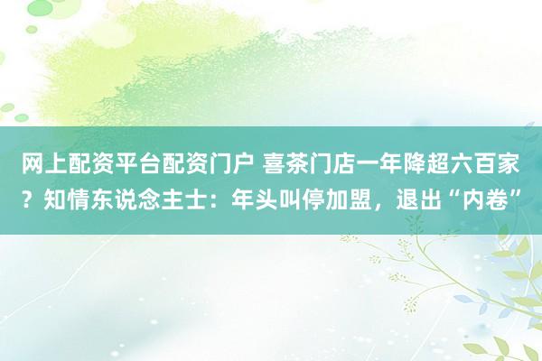 网上配资平台配资门户 喜茶门店一年降超六百家?知情东说念主士:年头叫停加盟,退出“内卷”