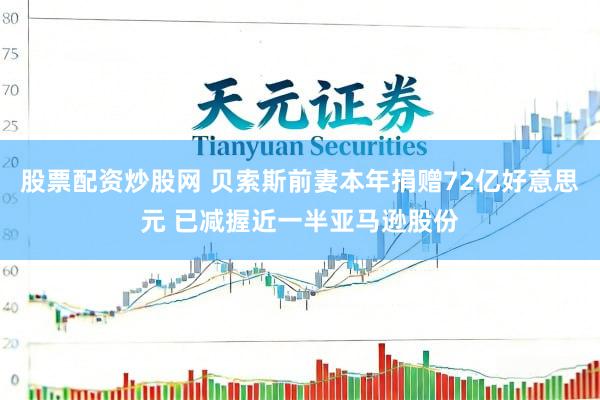 股票配资炒股网 贝索斯前妻本年捐赠72亿好意思元 已减握近一半亚马逊股份