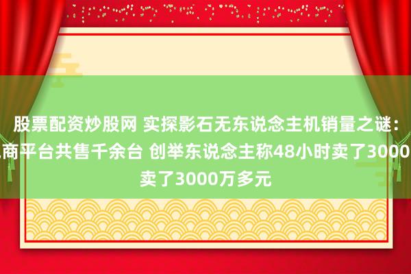 股票配资炒股网 实探影石无东说念主机销量之谜:三大电商平台共售千余台 创举东说念主称48小时卖了3000万多元