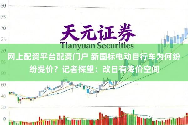 网上配资平台配资门户 新国标电动自行车为何纷纷提价？记者探望：改日有降价空间