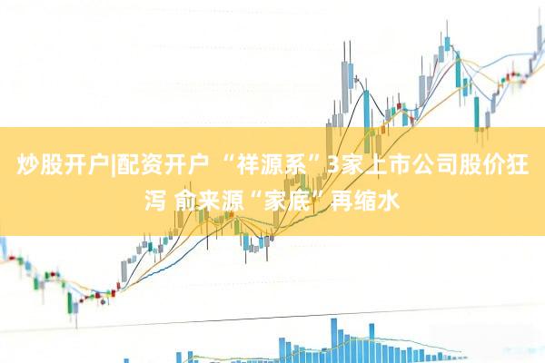 炒股开户|配资开户 “祥源系”3家上市公司股价狂泻 俞来源“家底”再缩水