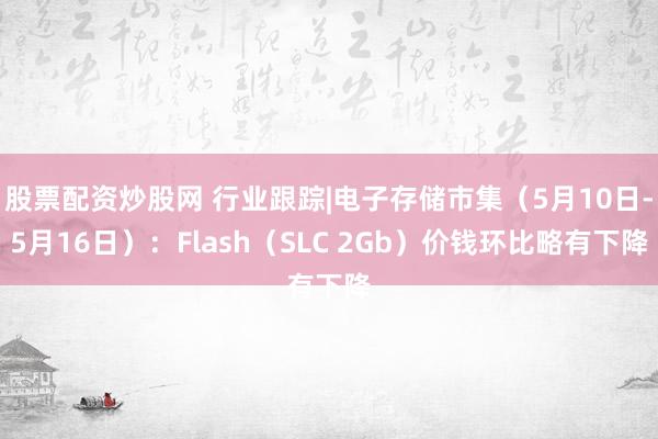 股票配资炒股网 行业跟踪|电子存储市集（5月10日-5月16日）：Flash（SLC 2Gb）价钱环比略有下降