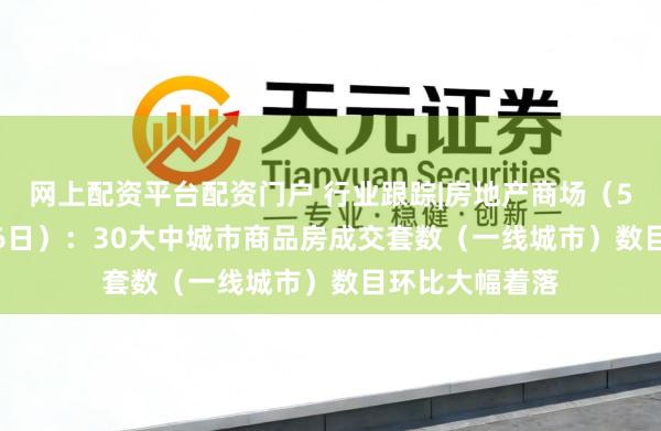 网上配资平台配资门户 行业跟踪|房地产商场(5月10日-5月16日):30大中城市商品房成交套数(一线城市)数目环比大幅着落