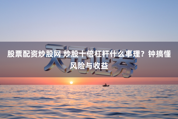 股票配资炒股网 炒股十倍杠杆什么事理?钟搞懂风险与收益