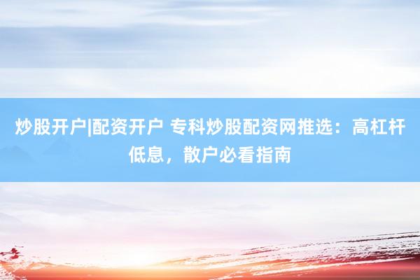 炒股开户|配资开户 专科炒股配资网推选:高杠杆低息,散户必看指南