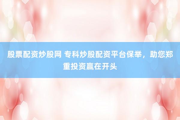股票配资炒股网 专科炒股配资平台保举，助您郑重投资赢在开头