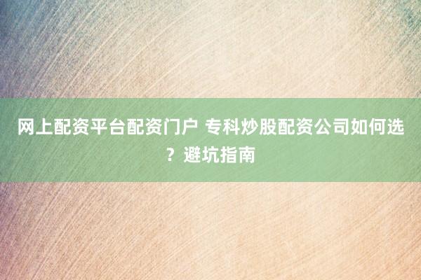 网上配资平台配资门户 专科炒股配资公司如何选？避坑指南